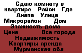 Сдаю комнату в квартире › Район ­ Где. Анапа › Улица ­ Микрорайон 12 › Дом ­ 9 › Этажность дома ­ 5 › Цена ­ 1 500 - Все города Недвижимость » Квартиры аренда   . Мурманская обл.,Кандалакша г.